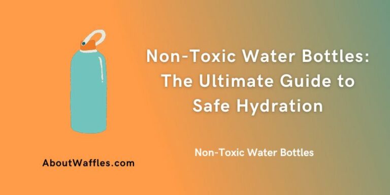 Non-Toxic Water Bottles: The Ultimate Guide to Safe Hydration